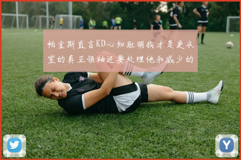 帕金斯直言KD心知肚明我才是更衣室的真正领袖还要处理他和威少的麻烦