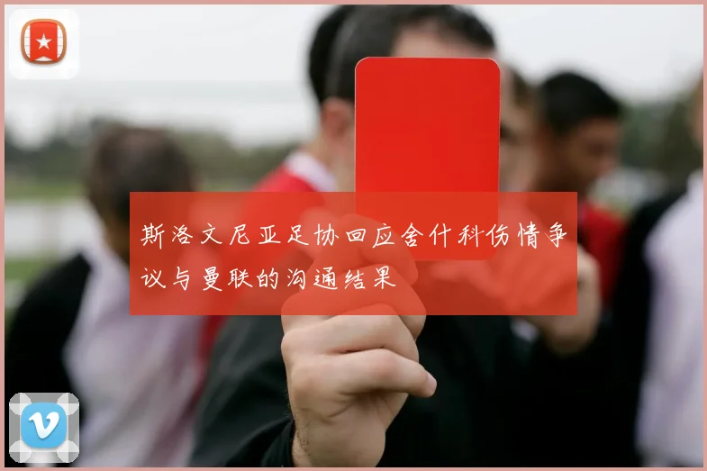 斯洛文尼亚足协回应舍什科伤情争议与曼联的沟通结果