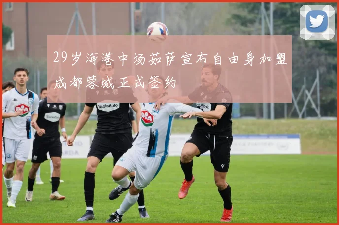 29岁海港中场茹萨宣布自由身加盟成都蓉城正式签约