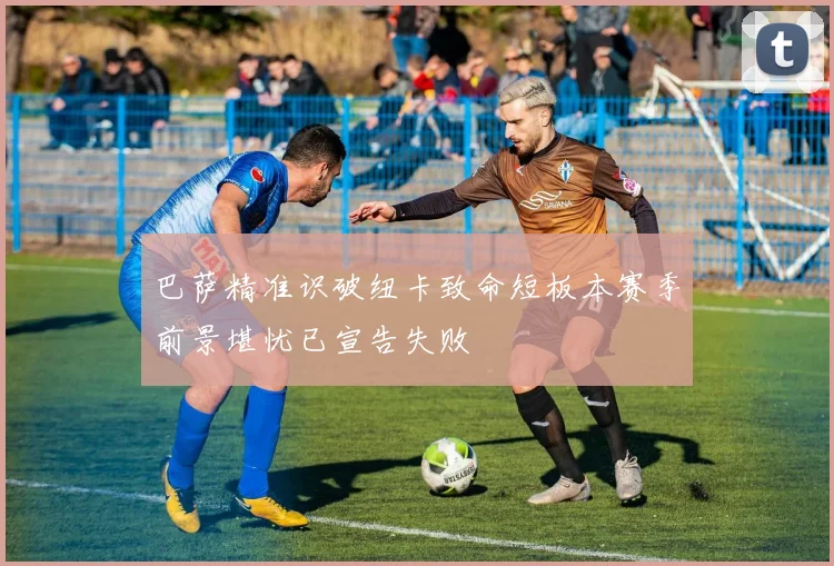 巴萨精准识破纽卡致命短板本赛季前景堪忧已宣告失败