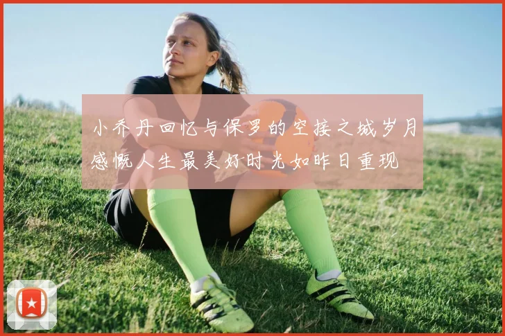 小乔丹回忆与保罗的空接之城岁月感慨人生最美好时光如昨日重现
