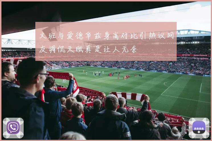 文班与爱德华兹身高对比引热议网友调侃天赋真是让人无奈