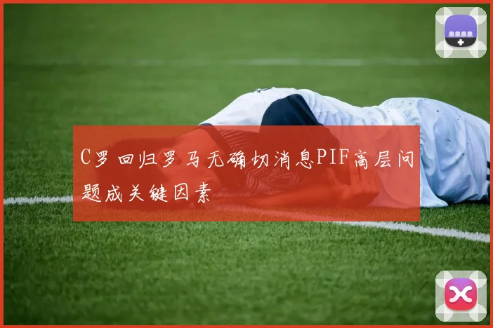 C罗回归罗马无确切消息PIF高层问题成关键因素
