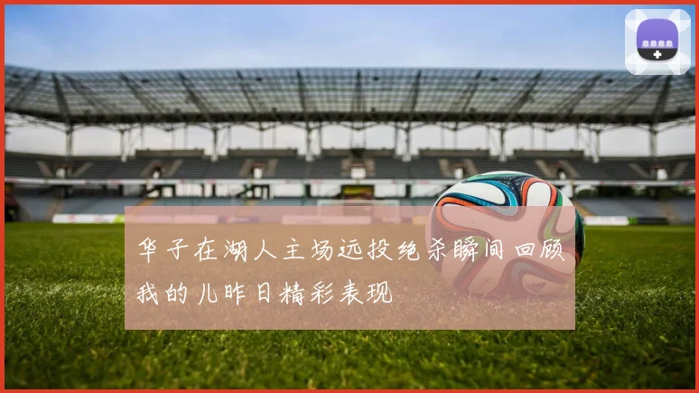 华子在湖人主场远投绝杀瞬间回顾我的儿昨日精彩表现