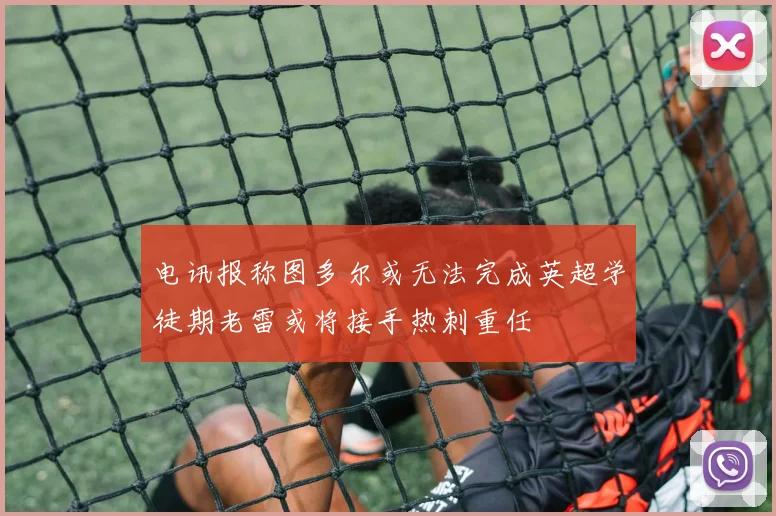 电讯报称图多尔或无法完成英超学徒期老雷或将接手热刺重任