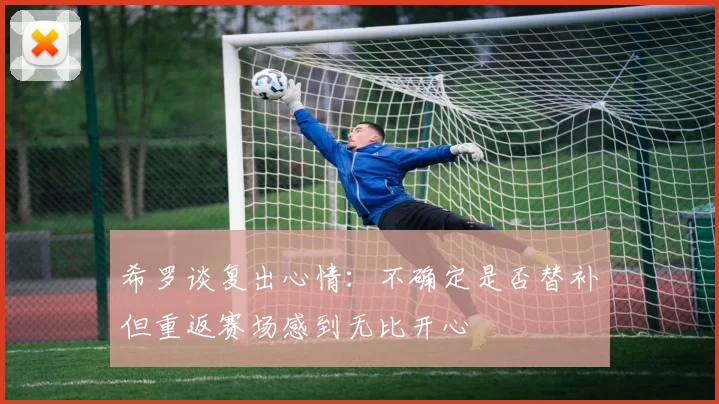 希罗谈复出心情：不确定是否替补但重返赛场感到无比开心