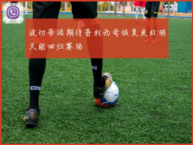 波切蒂诺期待普利西奇恢复良好明天能回归赛场