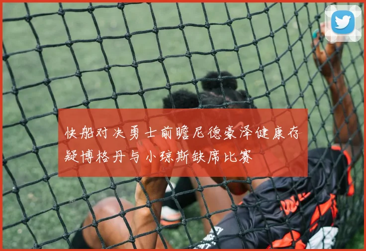 快船对决勇士前瞻尼德豪泽健康存疑博格丹与小琼斯缺席比赛