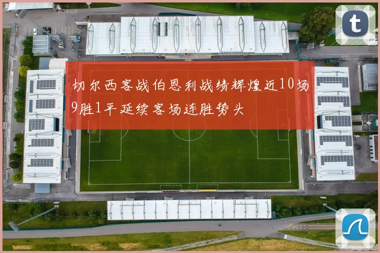 切尔西客战伯恩利战绩辉煌近10场9胜1平延续客场连胜势头