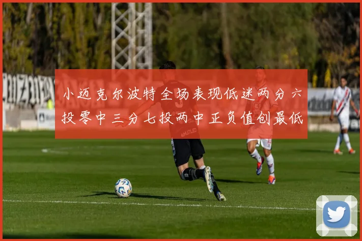 小迈克尔波特全场表现低迷两分六投零中三分七投两中正负值创最低纪录