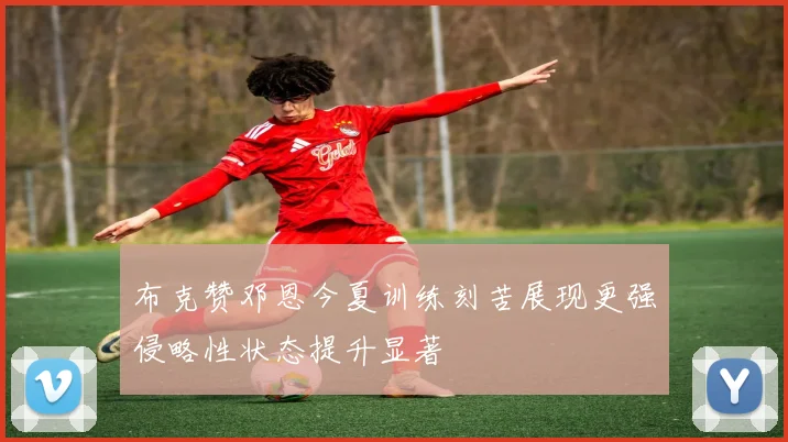 布克赞邓恩今夏训练刻苦展现更强侵略性状态提升显著