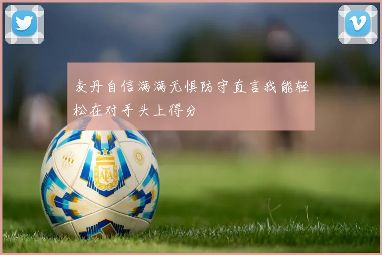 麦丹自信满满无惧防守直言我能轻松在对手头上得分