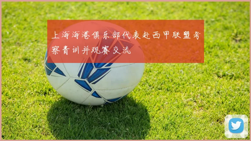 上海海港俱乐部代表赴西甲联盟考察青训并观赛交流