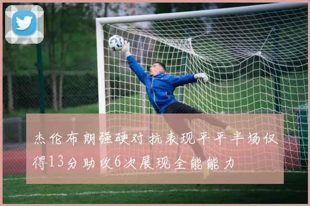 杰伦布朗强硬对抗表现平平半场仅得13分助攻6次展现全能能力
