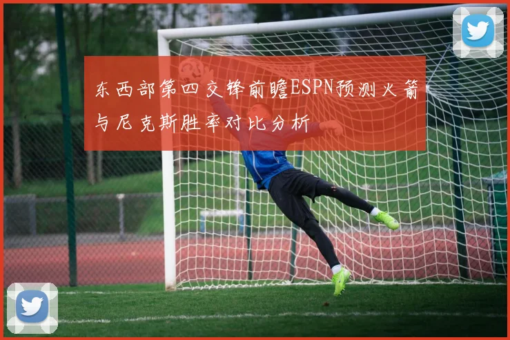 东西部第四交锋前瞻ESPN预测火箭与尼克斯胜率对比分析