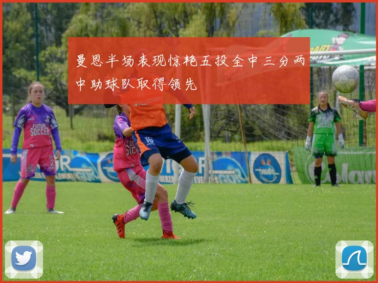 曼恩半场表现惊艳五投全中三分两中助球队取得领先