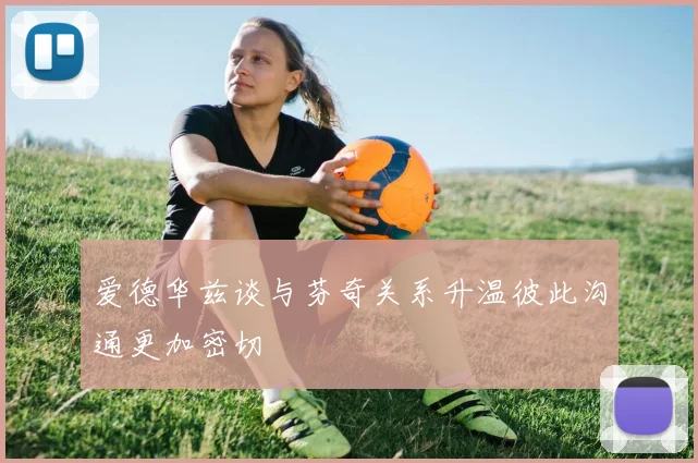 爱德华兹谈与芬奇关系升温彼此沟通更加密切