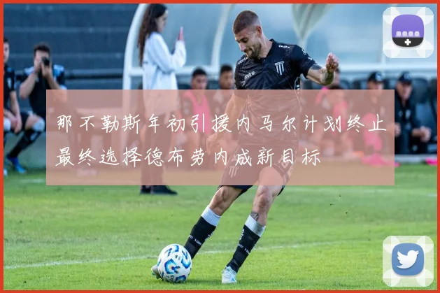 那不勒斯年初引援内马尔计划终止最终选择德布劳内成新目标