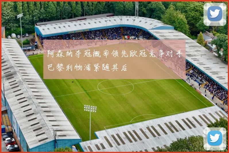 阿森纳夺冠概率领先欧冠竞争对手巴黎利物浦紧随其后