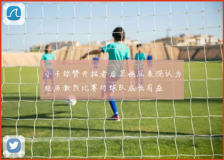 小卡称赞开拓者后卫施压表现认为经历激烈比赛对球队成长有益