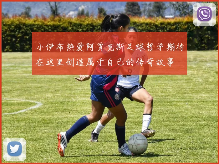 小伊布热爱阿贾克斯足球哲学期待在这里创造属于自己的传奇故事