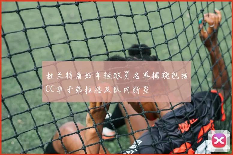 杜兰特看好年轻球员名单揭晓包括CC华子弗拉格及队内新星