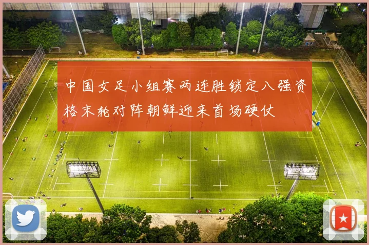中国女足小组赛两连胜锁定八强资格末轮对阵朝鲜迎来首场硬仗