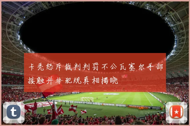 卡秃怒斥裁判判罚不公瓦塞尔手部接触并非犯规真相揭晓