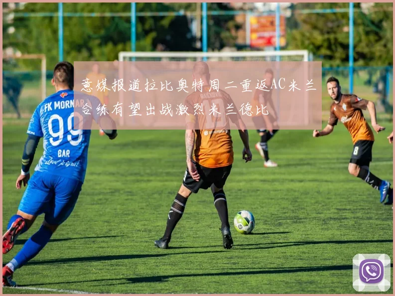 意媒报道拉比奥特周二重返AC米兰合练有望出战激烈米兰德比