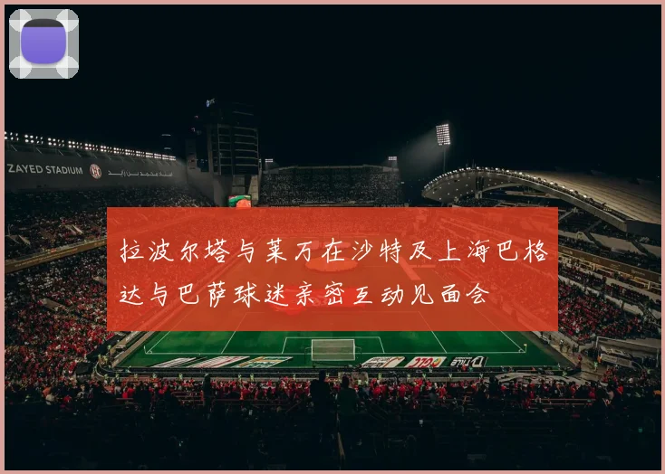 拉波尔塔与莱万在沙特及上海巴格达与巴萨球迷亲密互动见面会