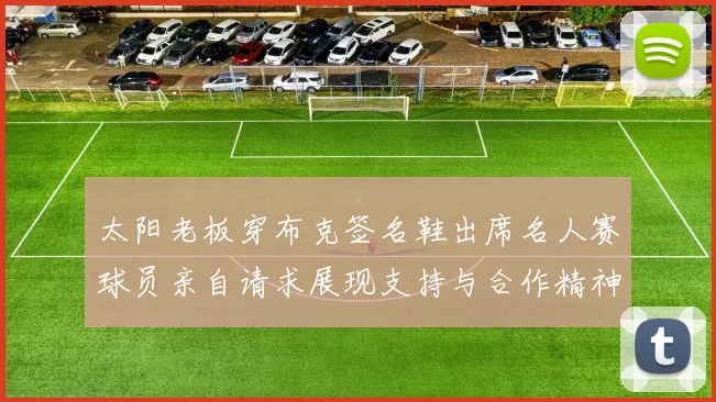 太阳老板穿布克签名鞋出席名人赛球员亲自请求展现支持与合作精神