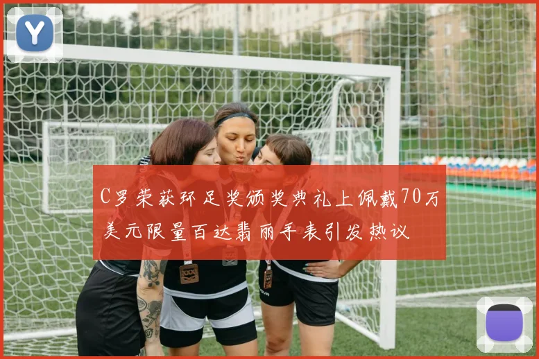 C罗荣获环足奖颁奖典礼上佩戴70万美元限量百达翡丽手表引发热议