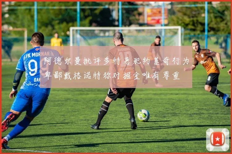 阿德尔曼批评多特恶犯约基奇行为卑鄙戴格诺特称对掘金唯有尊重