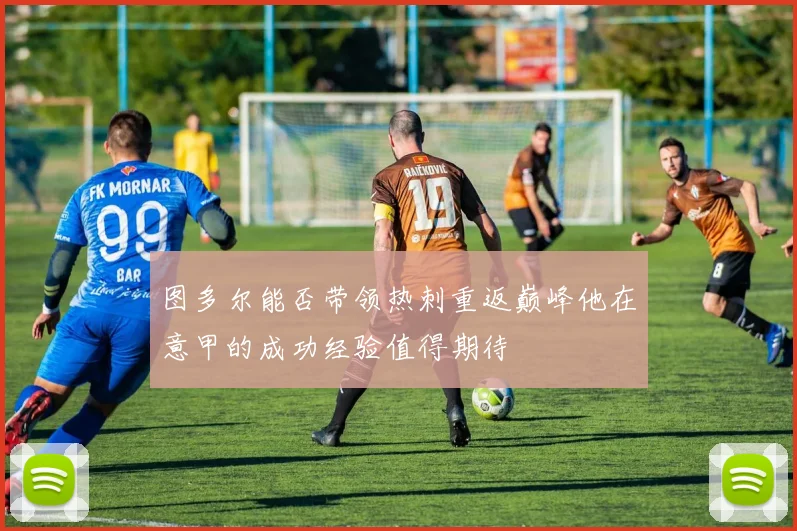 图多尔能否带领热刺重返巅峰他在意甲的成功经验值得期待