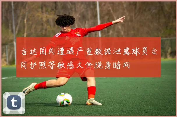 吉达国民遭遇严重数据泄露球员合同护照等敏感文件现身暗网