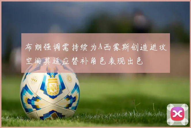 布朗强调需持续为A西蒙斯创造进攻空间其适应替补角色表现出色