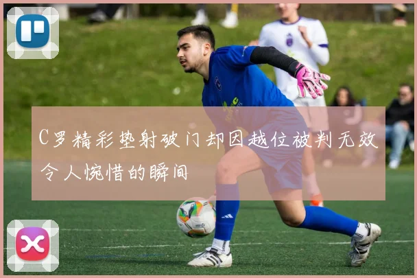 C罗精彩垫射破门却因越位被判无效令人惋惜的瞬间