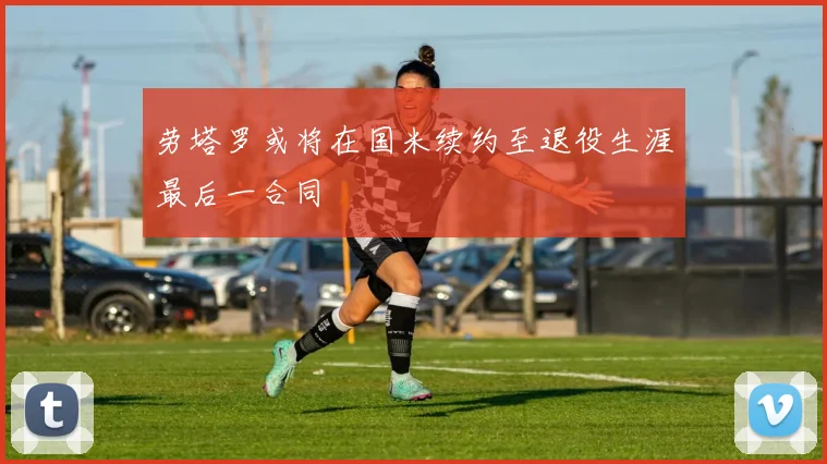 劳塔罗或将在国米续约至退役生涯最后一合同