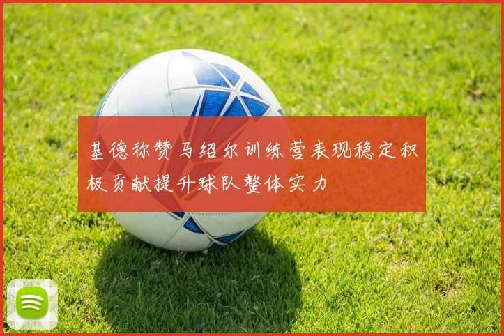 基德称赞马绍尔训练营表现稳定积极贡献提升球队整体实力