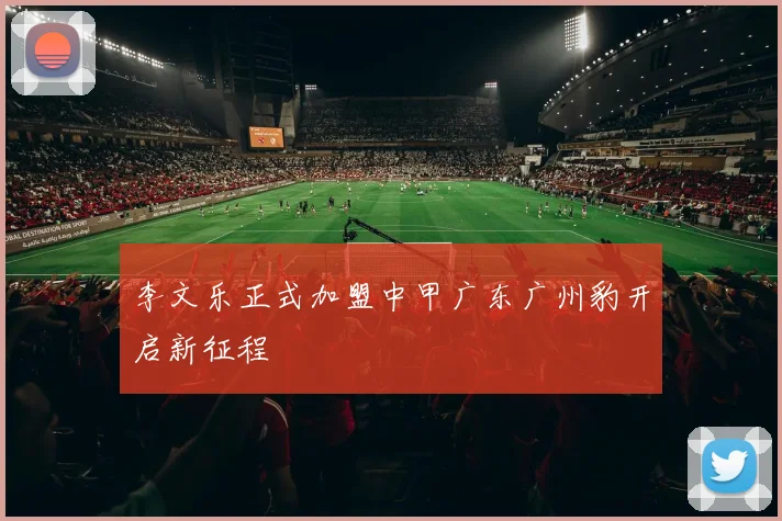 李文乐正式加盟中甲广东广州豹开启新征程