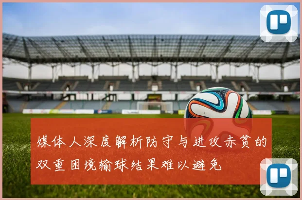 媒体人深度解析防守与进攻赤贫的双重困境输球结果难以避免