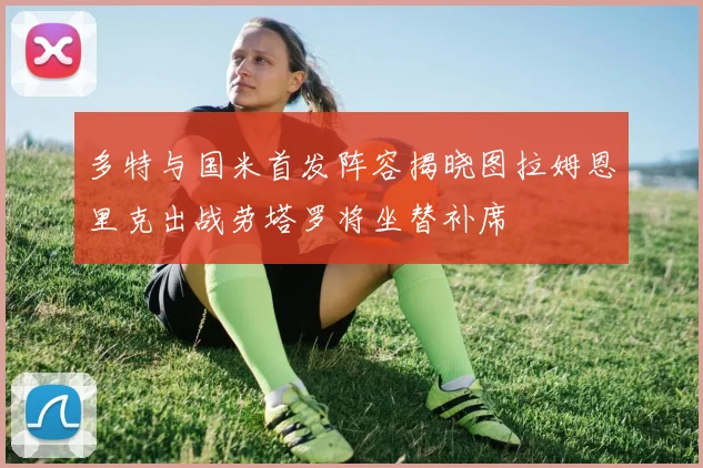 多特与国米首发阵容揭晓图拉姆恩里克出战劳塔罗将坐替补席