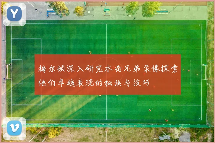 梅尔顿深入研究水花兄弟录像探索他们卓越表现的秘诀与技巧