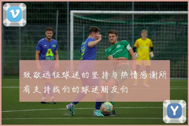 致敬远征球迷的坚持与热情感谢所有支持我们的球迷朋友们