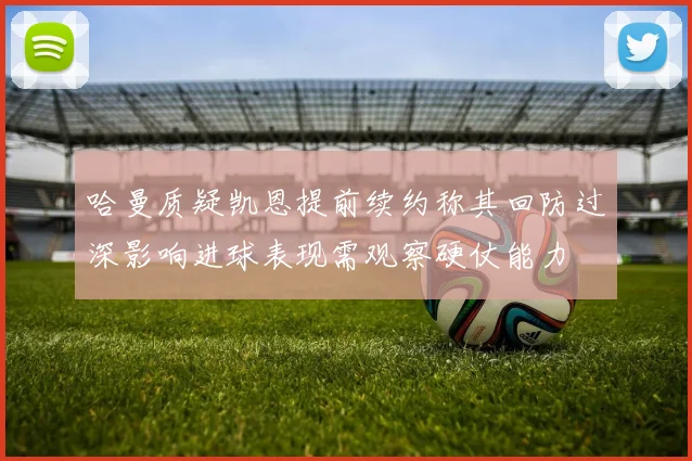 哈曼质疑凯恩提前续约称其回防过深影响进球表现需观察硬仗能力