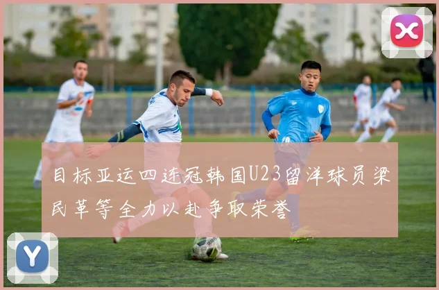 目标亚运四连冠韩国U23留洋球员梁民革等全力以赴争取荣誉