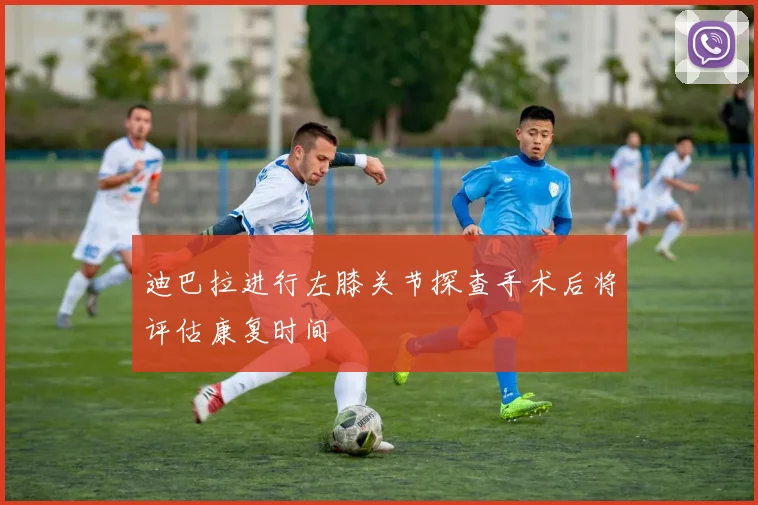 迪巴拉进行左膝关节探查手术后将评估康复时间
