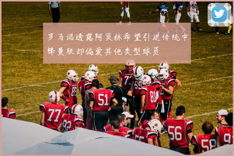 罗马诺透露阿莫林希望引进传统中锋曼联却偏爱其他类型球员