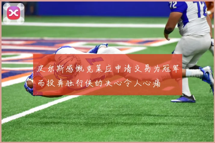 皮尔斯感慨克莱应申请交易为冠军而投奔独行侠的决心令人心痛