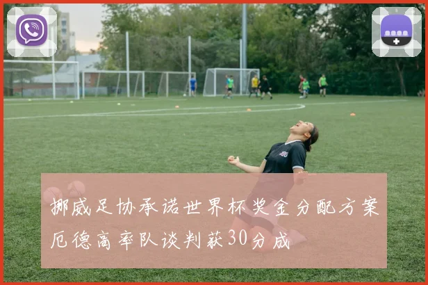 挪威足协承诺世界杯奖金分配方案厄德高率队谈判获30分成